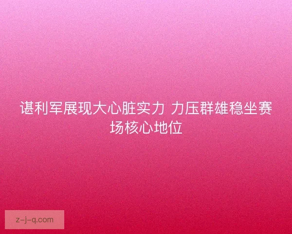 谌利军展现大心脏实力 力压群雄稳坐赛场核心地位