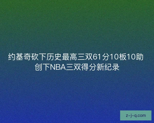 约基奇砍下历史最高三双61分10板10助 创下NBA三双得分新纪录