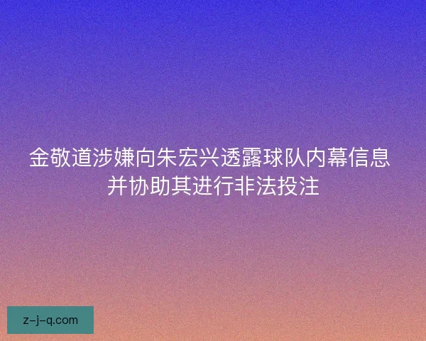 金敬道涉嫌向朱宏兴透露球队内幕信息 并协助其进行非法投注