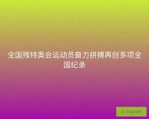 全国残特奥会运动员奋力拼搏再创多项全国纪录