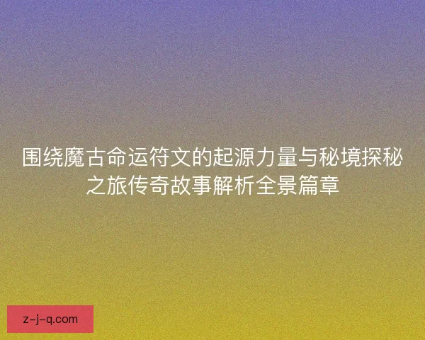 围绕魔古命运符文的起源力量与秘境探秘之旅传奇故事解析全景篇章