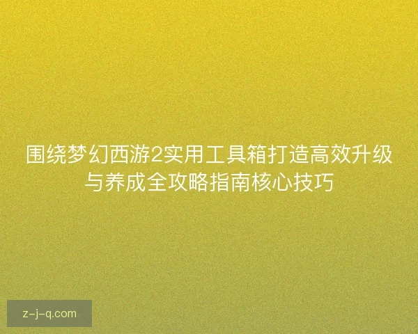 围绕梦幻西游2实用工具箱打造高效升级与养成全攻略指南核心技巧