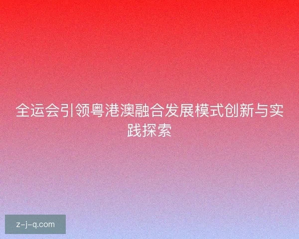 全运会引领粤港澳融合发展模式创新与实践探索