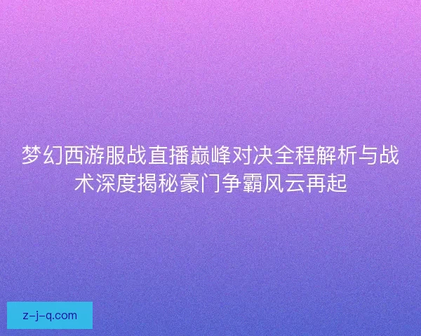 梦幻西游服战直播巅峰对决全程解析与战术深度揭秘豪门争霸风云再起