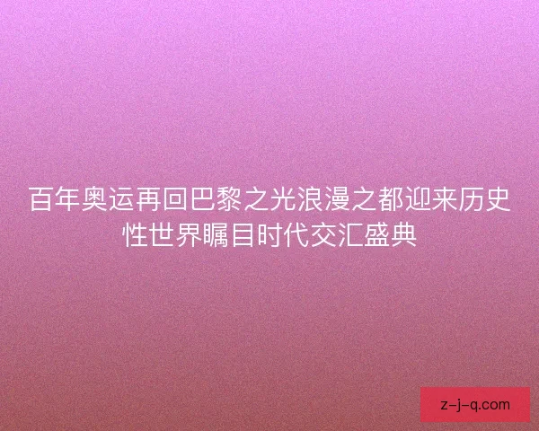 百年奥运再回巴黎之光浪漫之都迎来历史性世界瞩目时代交汇盛典
