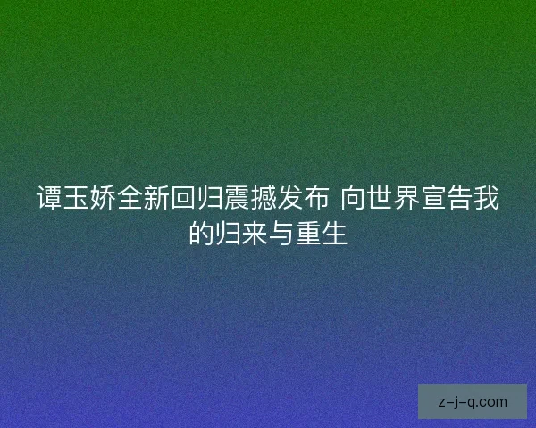 谭玉娇全新回归震撼发布 向世界宣告我的归来与重生